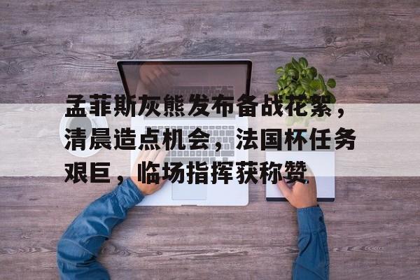 英雄联盟有礼投注-孟菲斯灰熊发布备战花絮，清晨造点机会，法国杯任务艰巨，临场指挥获称赞(孟菲斯灰熊vs密尔沃基雄鹿)